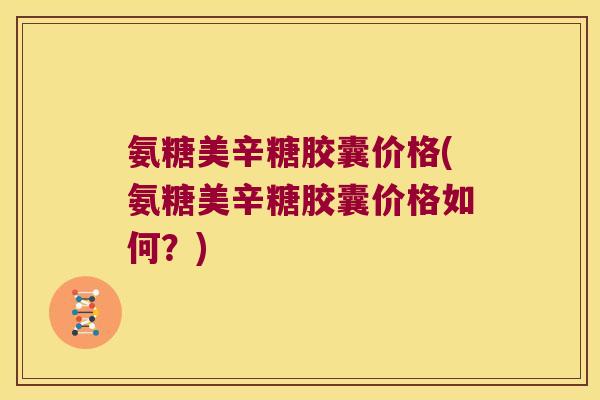 氨糖美辛糖胶囊价格(氨糖美辛糖胶囊价格如何?)