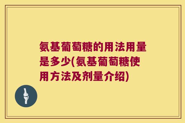 氨基葡萄糖的用法用量是多少(氨基葡萄糖使用方法及剂量介绍)
