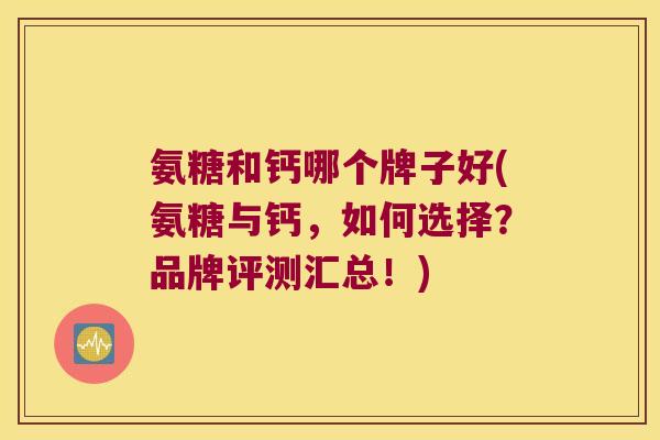 氨糖和钙哪个牌子好(氨糖与钙,如何选择?品牌评测汇总!)