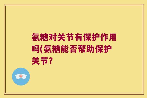 氨糖对关节有保护作用吗(氨糖能否帮助保护关节?