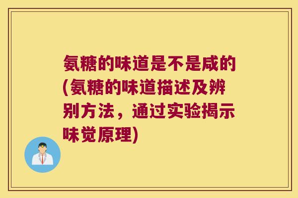 氨糖的味道是不是咸的(氨糖的味道描述及辨别方法,通过实验揭示味觉原理)