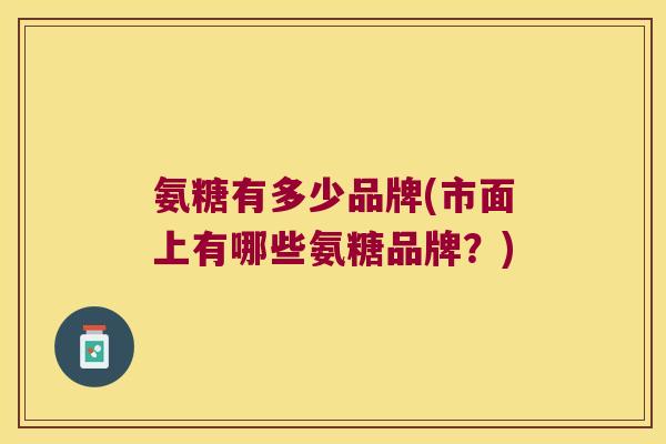 氨糖有多少品牌(市面上有哪些氨糖品牌？)