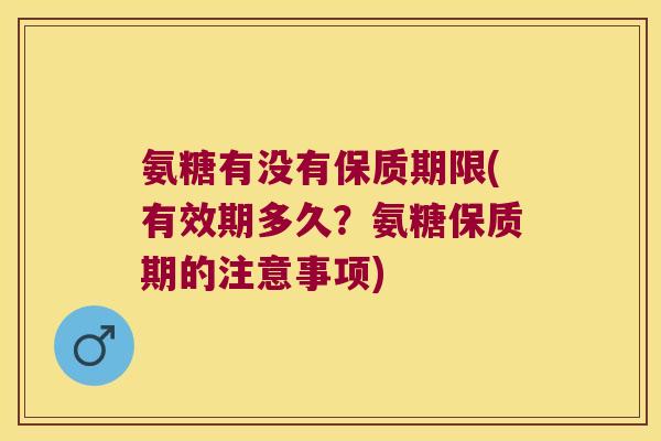 氨糖有没有保质期限(有效期多久?氨糖保质期的注意事项)