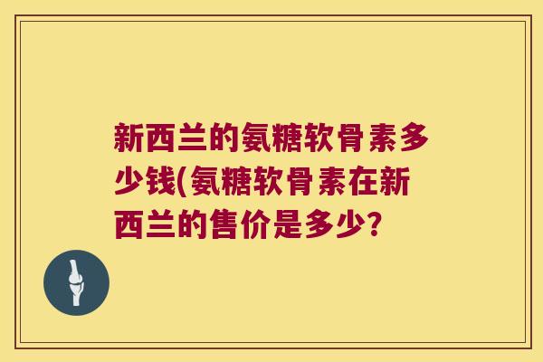 新西兰的氨糖软骨素多少钱(氨糖软骨素在新西兰的售价是多少?