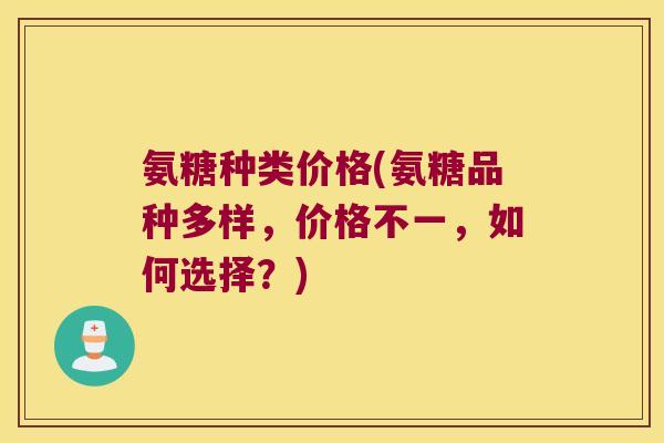 氨糖种类价格(氨糖品种多样,价格不一,如何选择?)