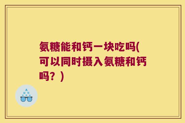 氨糖能和钙一块吃吗(可以同时摄入氨糖和钙吗?)