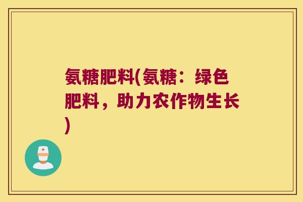 氨糖肥料(氨糖:绿色肥料,助力农作物生长)