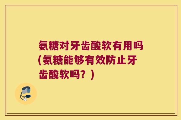 氨糖对牙齿酸软有用吗(氨糖能够有效防止牙齿酸软吗?)