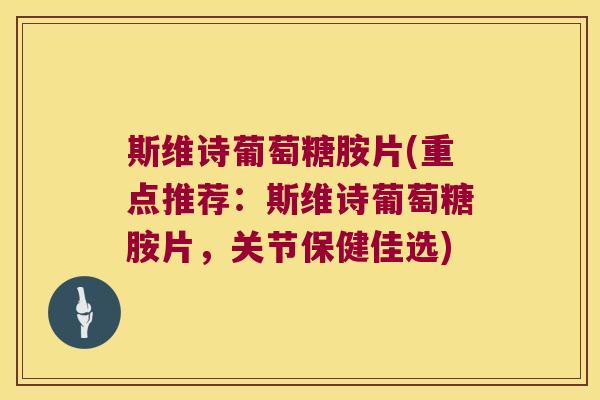 斯维诗葡萄糖胺片(重点推荐:斯维诗葡萄糖胺片,关节保健佳选)