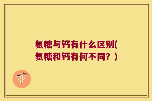 氨糖与钙有什么区别(氨糖和钙有何不同?)