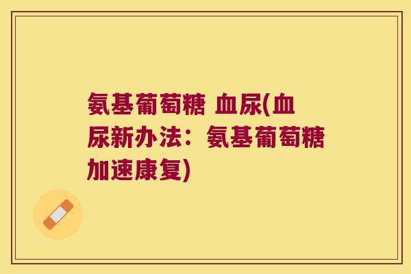 氨基葡萄糖 血尿(血尿新办法:氨基葡萄糖加速康复)