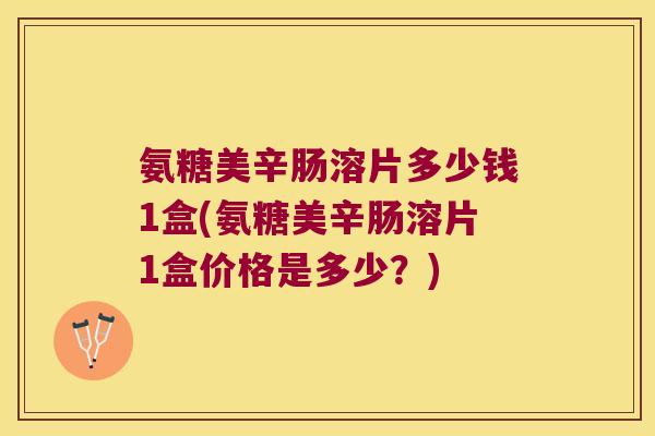 氨糖美辛肠溶片多少钱1盒(氨糖美辛肠溶片1盒价格是多少?) 氨糖美辛肠溶片多少钱1盒(氨糖美辛肠溶片1盒价格是多少?)