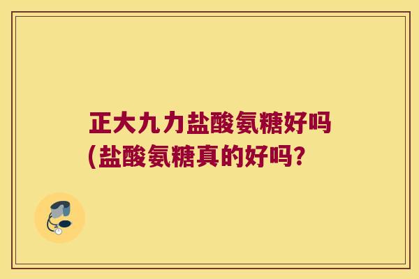 正大九力盐酸氨糖好吗(盐酸氨糖真的好吗?