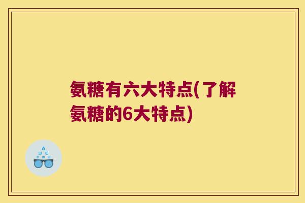 氨糖有六大特点(了解氨糖的6大特点)