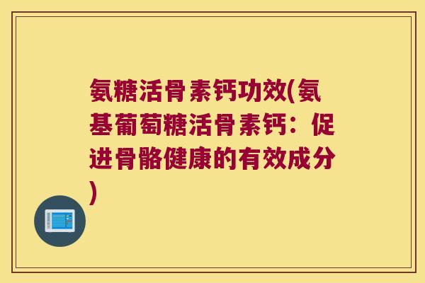 氨糖活骨素钙功效(氨基葡萄糖活骨素钙:促进骨骼健康的有效成分)