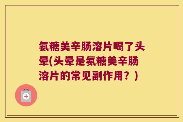 氨糖美辛肠溶片喝了头晕(头晕是氨糖美辛肠溶片的常见副作用?)
