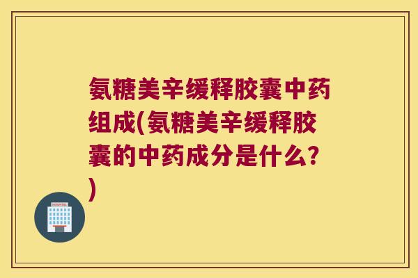 氨糖美辛缓释胶囊中药组成(氨糖美辛缓释胶囊的中药成分是什么?)