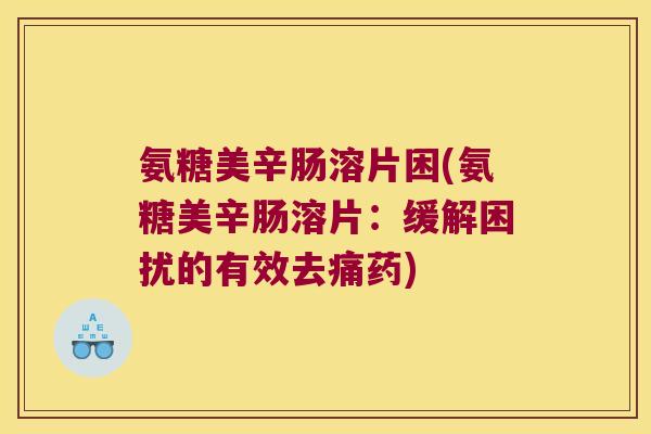 氨糖美辛肠溶片困(氨糖美辛肠溶片:缓解困扰的有效去痛药)