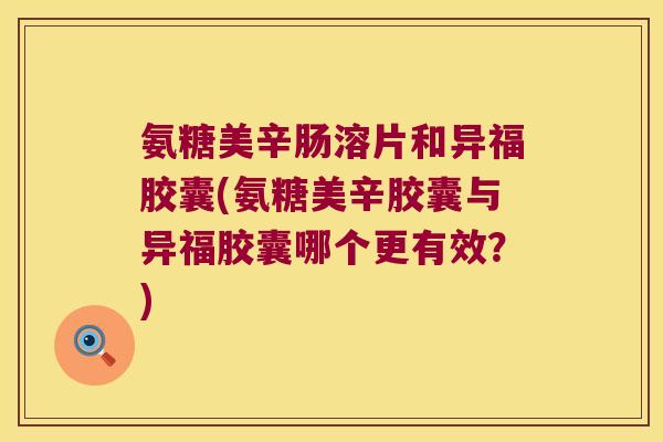 氨糖美辛肠溶片和异福胶囊(氨糖美辛胶囊与异福胶囊哪个更有效?)