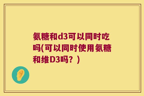 氨糖和d3可以同时吃吗(可以同时使用氨糖和维D3吗?)