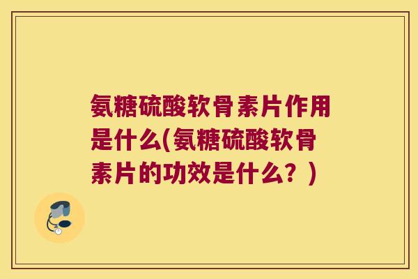 氨糖硫酸软骨素片作用是什么(氨糖硫酸软骨素片的功效是什么?)