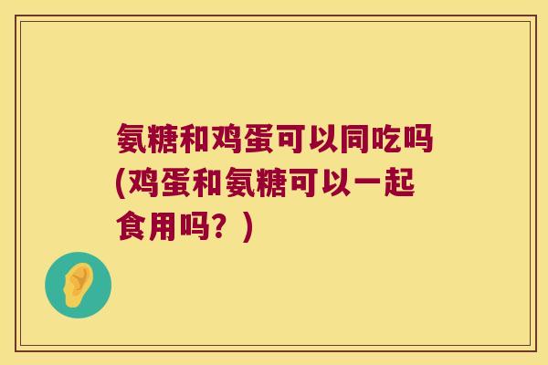 氨糖和鸡蛋可以同吃吗(鸡蛋和氨糖可以一起食用吗?)