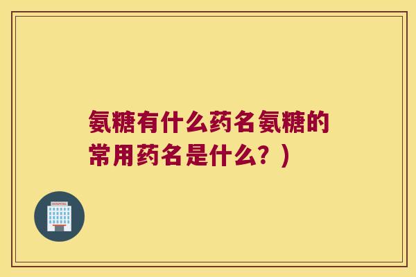 氨糖有什么药名氨糖的常用药名是什么?)