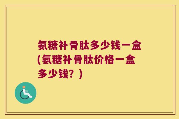 氨糖补骨肽多少钱一盒(氨糖补骨肽价格一盒多少钱?)