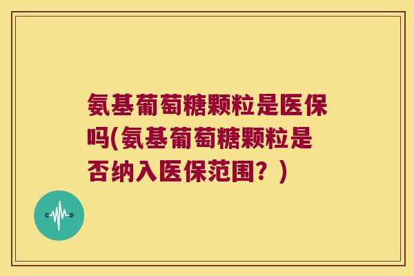 氨基葡萄糖颗粒是医保吗(氨基葡萄糖颗粒是否纳入医保范围?)