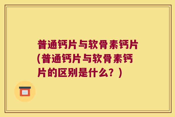 普通钙片与软骨素钙片(普通钙片与软骨素钙片的区别是什么?)