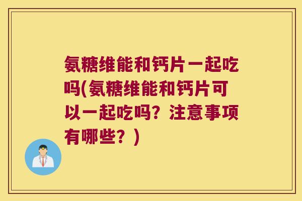 氨糖维能和钙片一起吃吗(氨糖维能和钙片可以一起吃吗?注意事项有哪些?)