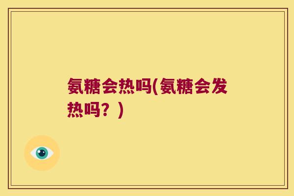 氨糖会热吗(氨糖会发热吗?)