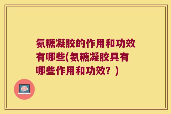 氨糖凝胶的作用和功效有哪些(氨糖凝胶具有哪些作用和功效?)