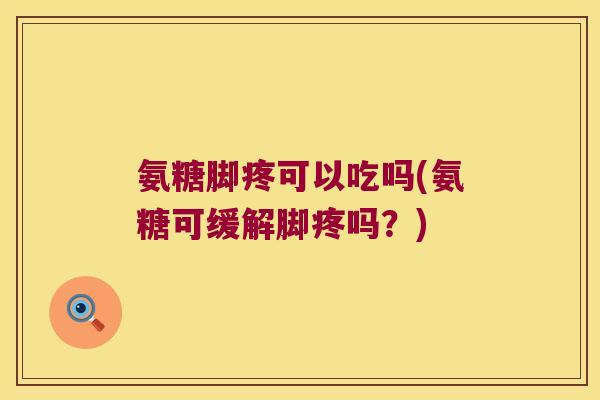 氨糖脚疼可以吃吗(氨糖可缓解脚疼吗?)