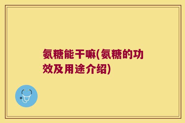 氨糖能干嘛(氨糖的功效及用途介绍)