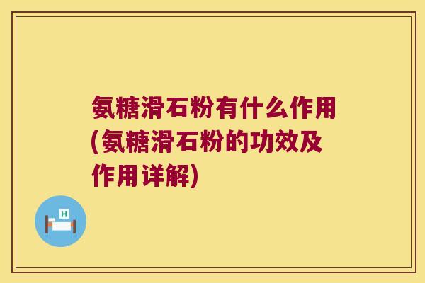 氨糖滑石粉有什么作用(氨糖滑石粉的功效及作用详解)