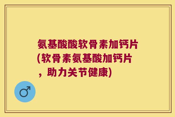 氨基酸酸软骨素加钙片(软骨素氨基酸加钙片,助力关节健康)