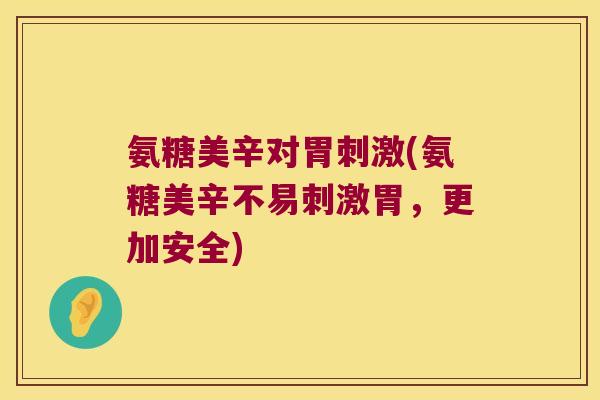氨糖美辛对胃刺激(氨糖美辛不易刺激胃,更加安全)