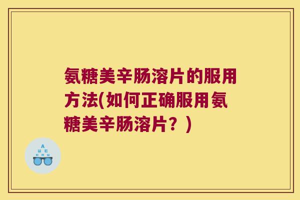 氨糖美辛肠溶片的服用方法(如何正确服用氨糖美辛肠溶片?)