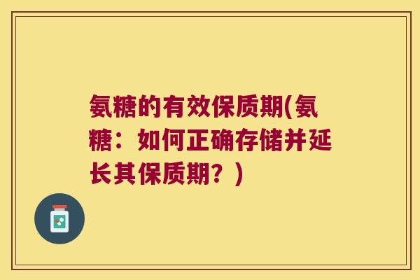氨糖的有效保质期(氨糖:如何正确存储并延长其保质期?)