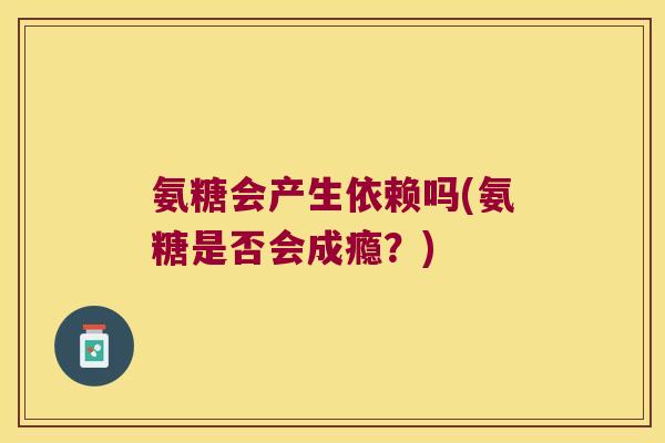 氨糖会产生依赖吗(氨糖是否会成瘾?)