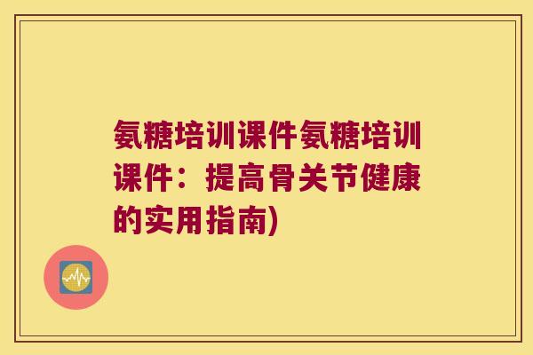 氨糖培训课件氨糖培训课件:提高骨关节健康的实用指南)