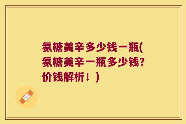氨糖美辛多少钱一瓶(氨糖美辛一瓶多少钱?价钱解析!)