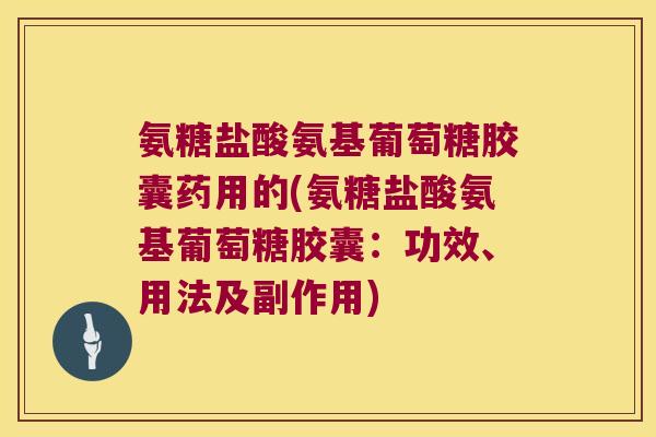 氨糖盐酸氨基葡萄糖胶囊药用的(氨糖盐酸氨基葡萄糖胶囊:功效、用法及副作用)