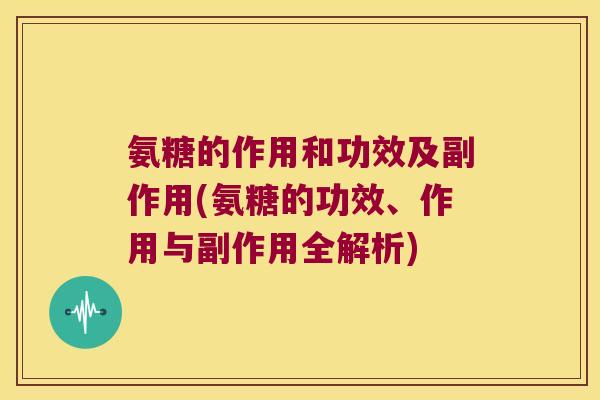 氨糖的作用和功效及副作用(氨糖的功效、作用与副作用全解析)