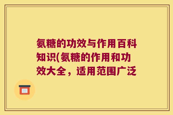 氨糖的功效与作用百科知识(氨糖的作用和功效大全,适用范围广泛