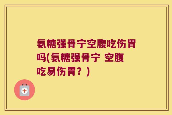 氨糖强骨宁空腹吃伤胃吗(氨糖强骨宁 空腹吃易伤胃?)