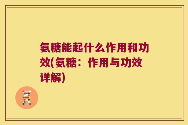氨糖能起什么作用和功效(氨糖:作用与功效详解)