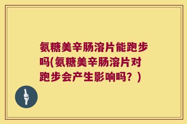 氨糖美辛肠溶片能跑步吗(氨糖美辛肠溶片对跑步会产生影响吗?) 氨糖美辛肠溶片能跑步吗(氨糖美辛肠溶片对跑步会产生影响吗?)
