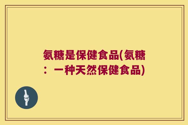 氨糖是保健食品(氨糖:一种天然保健食品)